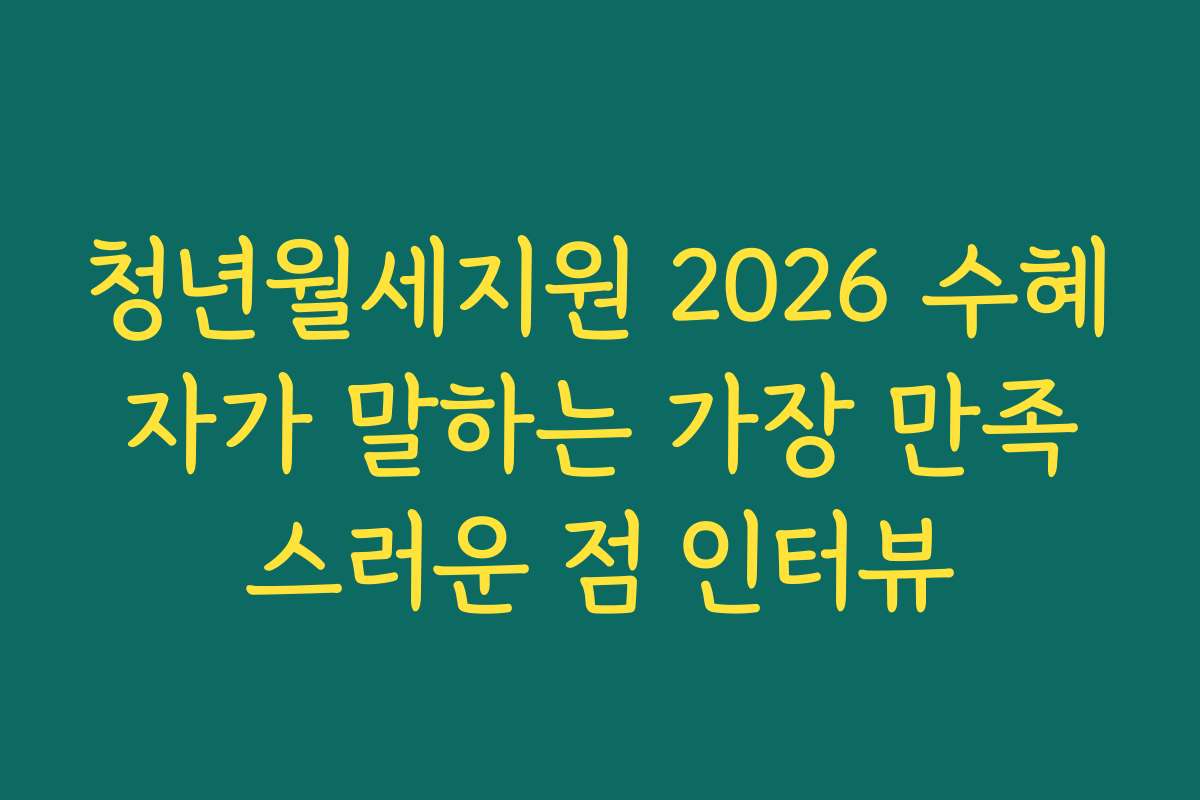 청년월세지원 2026 수혜자가 말하는 가장 만족스러운 점 인터뷰