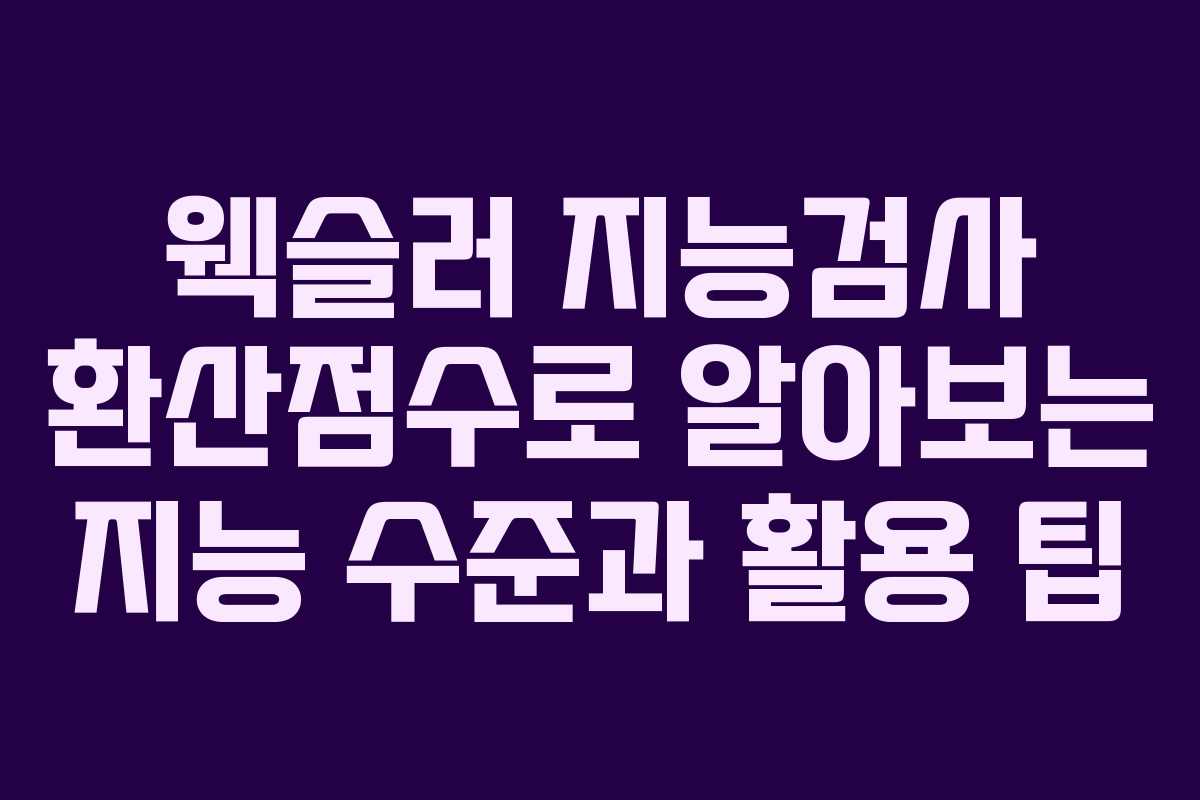 웩슬러 지능검사 환산점수로 알아보는 지능 수준과 활용 팁