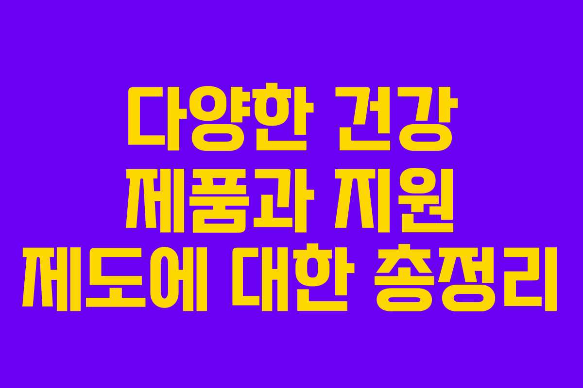 다양한 건강 제품과 지원 제도에 대한 총정리