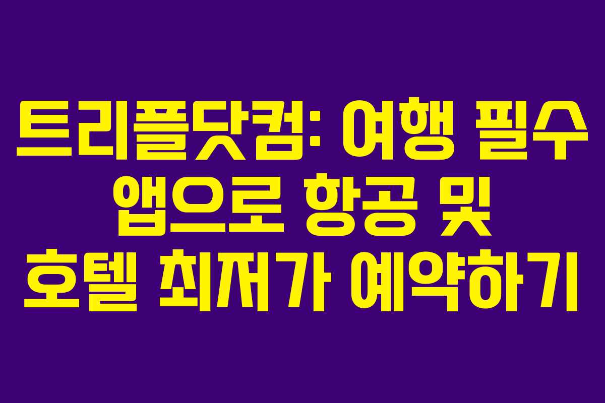 트리플닷컴: 여행 필수 앱으로 항공 및 호텔 최저가 예약하기