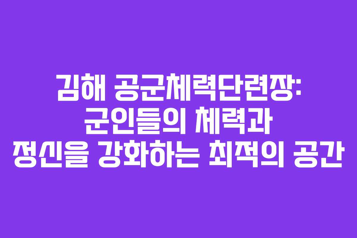 김해 공군체력단련장: 군인들의 체력과 정신을 강화하는 최적의 공간
