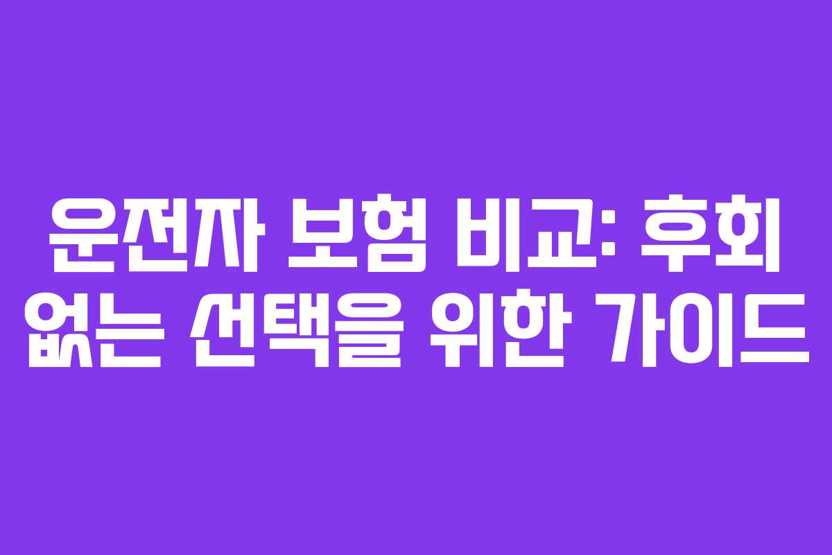 운전자 보험 비교: 후회 없는 선택을 위한 가이드
