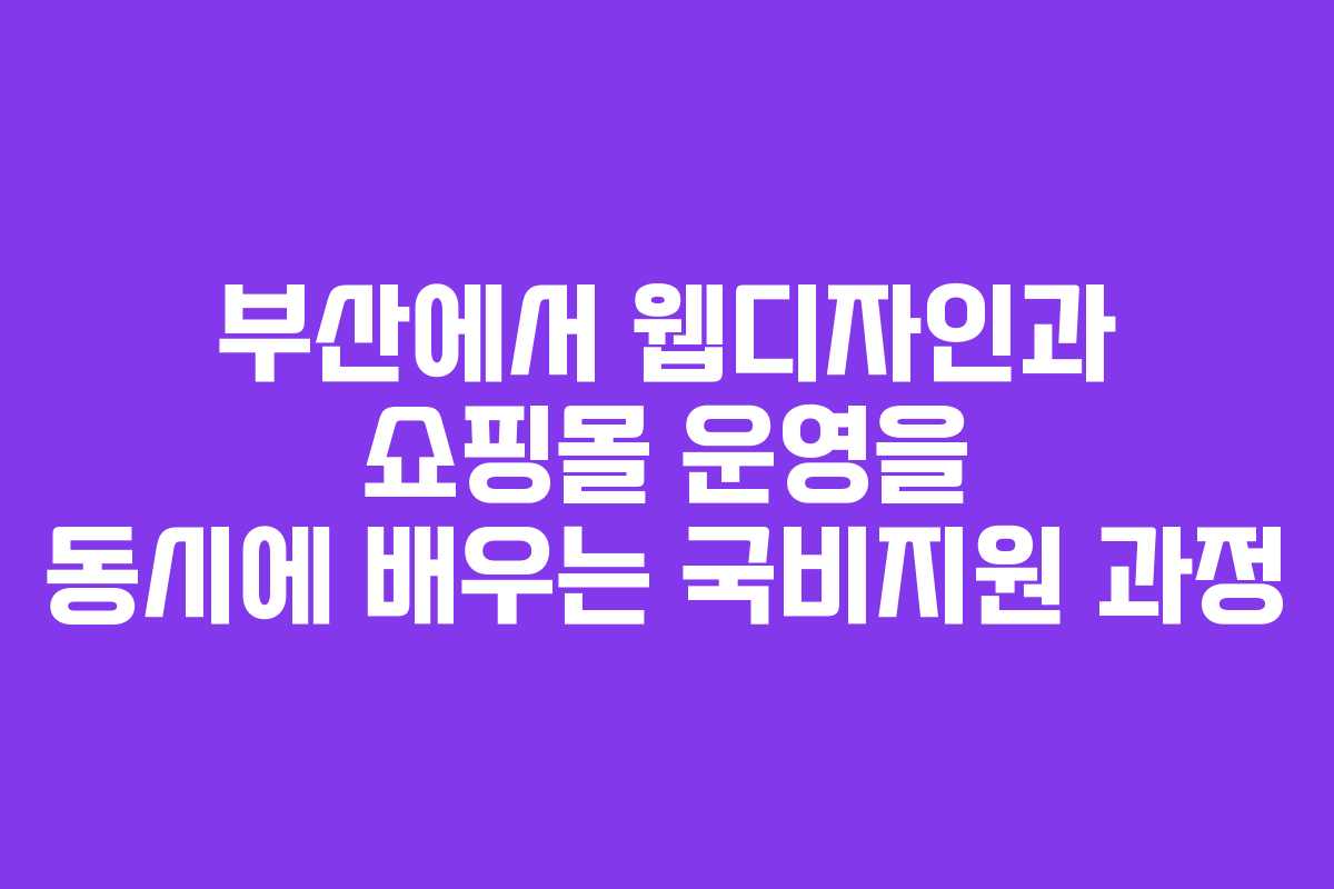부산에서 웹디자인과 쇼핑몰 운영을 동시에 배우는 국비지원 과정