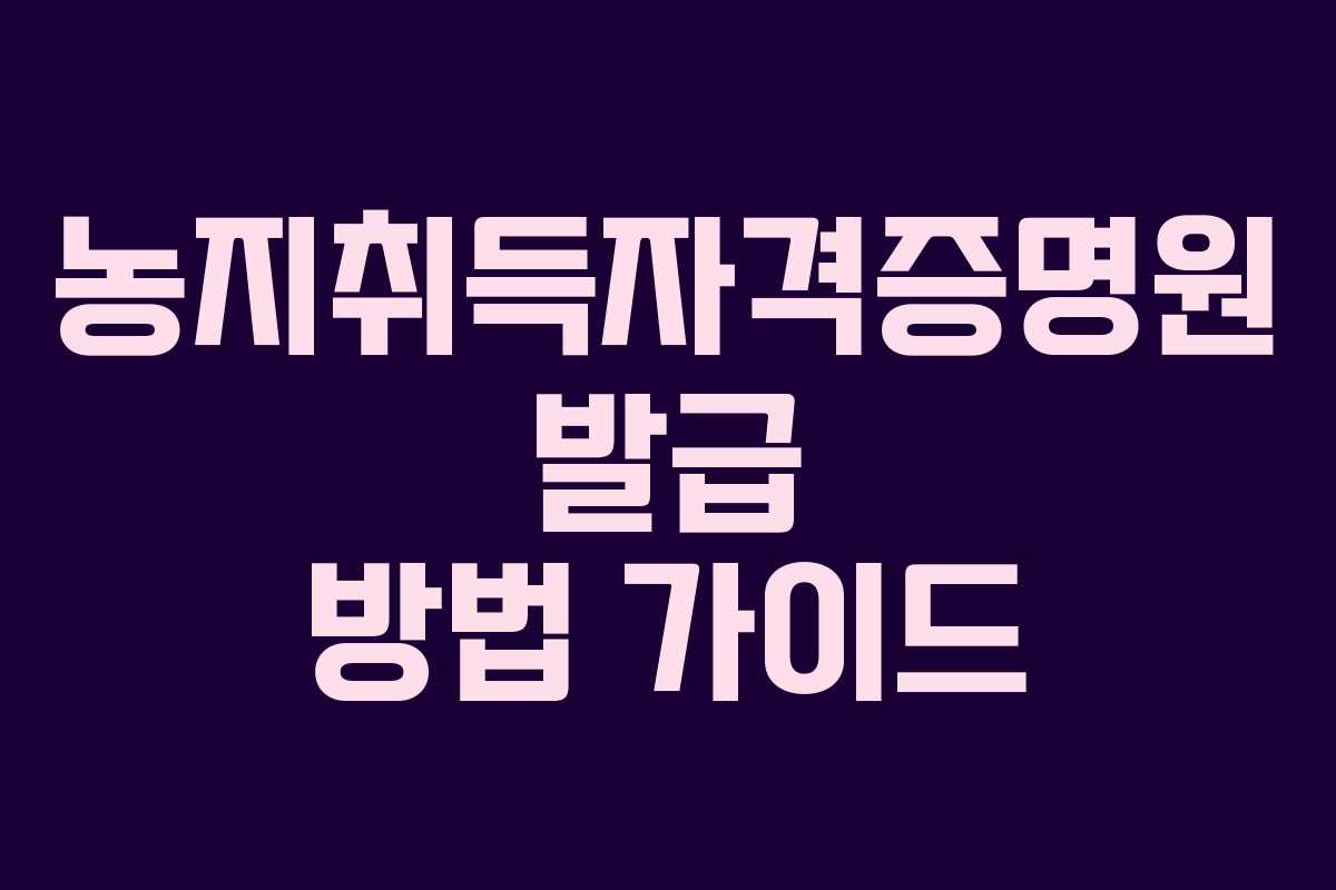 농지취득자격증명원 발급 방법 가이드