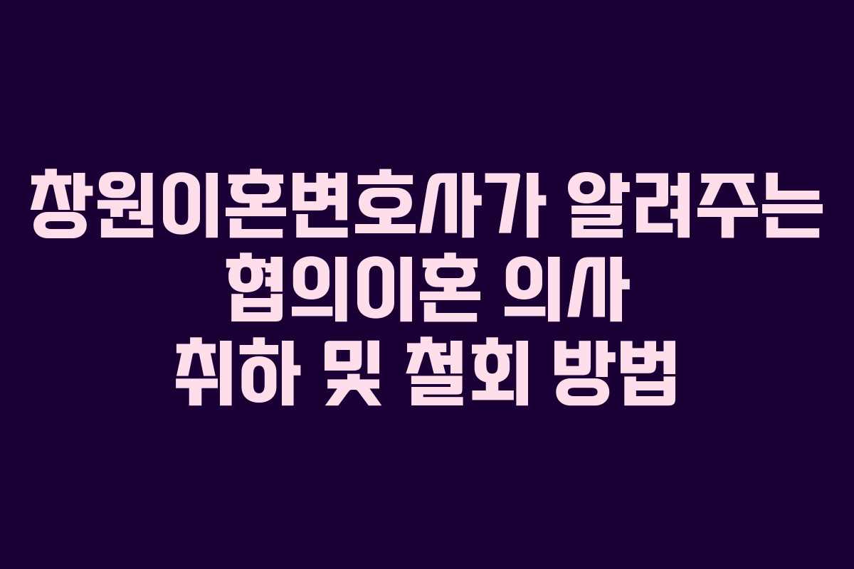창원이혼변호사가 알려주는 협의이혼 의사 취하 및 철회 방법