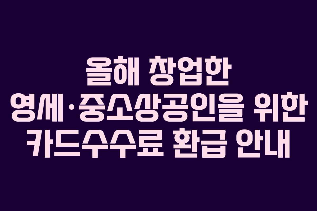 올해 창업한 영세·중소상공인을 위한 카드수수료 환급 안내