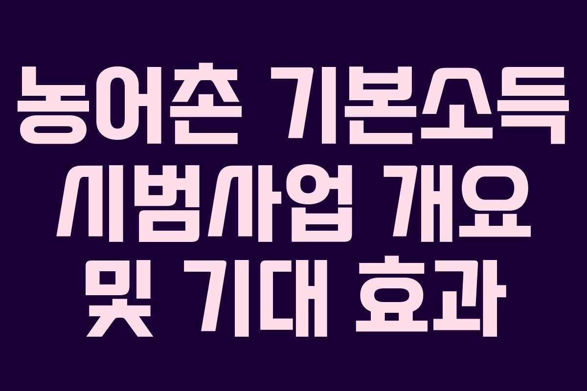 농어촌 기본소득 시범사업 개요 및 기대 효과