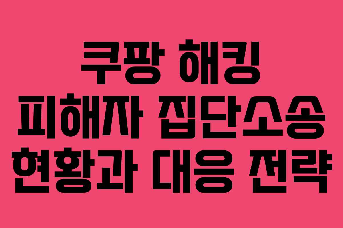 쿠팡 해킹 피해자 집단소송 현황과 대응 전략