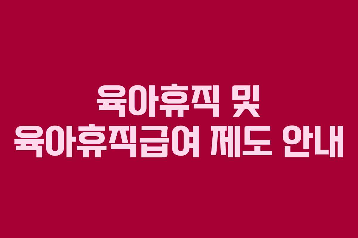 육아휴직 및 육아휴직급여 제도 안내