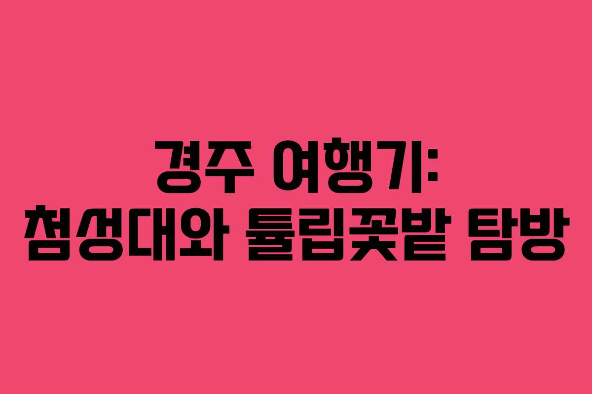 경주 여행기: 첨성대와 튤립꽃밭 탐방