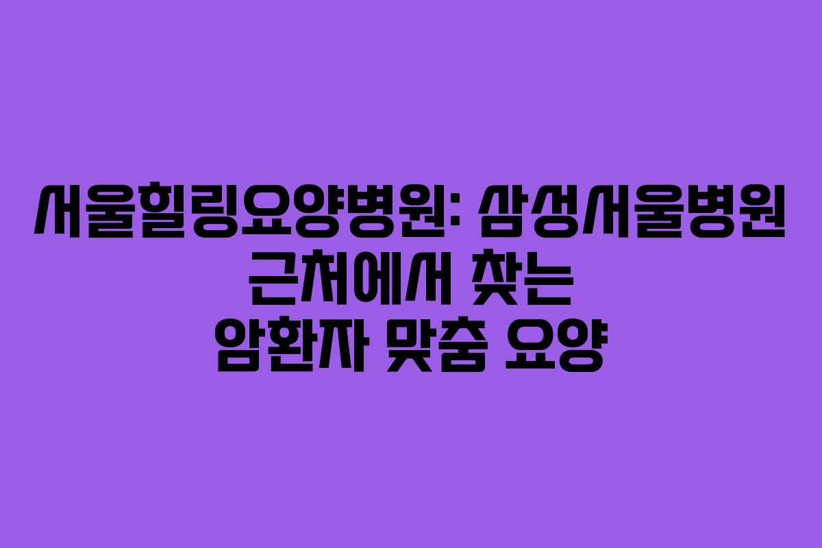 서울힐링요양병원: 삼성서울병원 근처에서 찾는 암환자 맞춤 요양