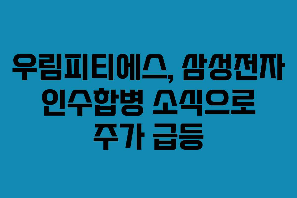 우림피티에스, 삼성전자 인수합병 소식으로 주가 급등