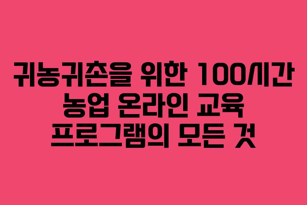 귀농귀촌을 위한 100시간 농업 온라인 교육 프로그램의 모든 것