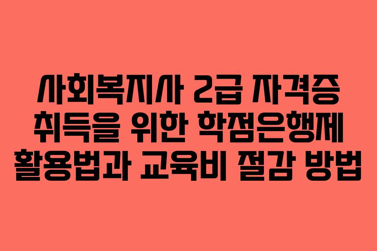 사회복지사 2급 자격증 취득을 위한 학점은행제 활용법과 교육비 절감 방법