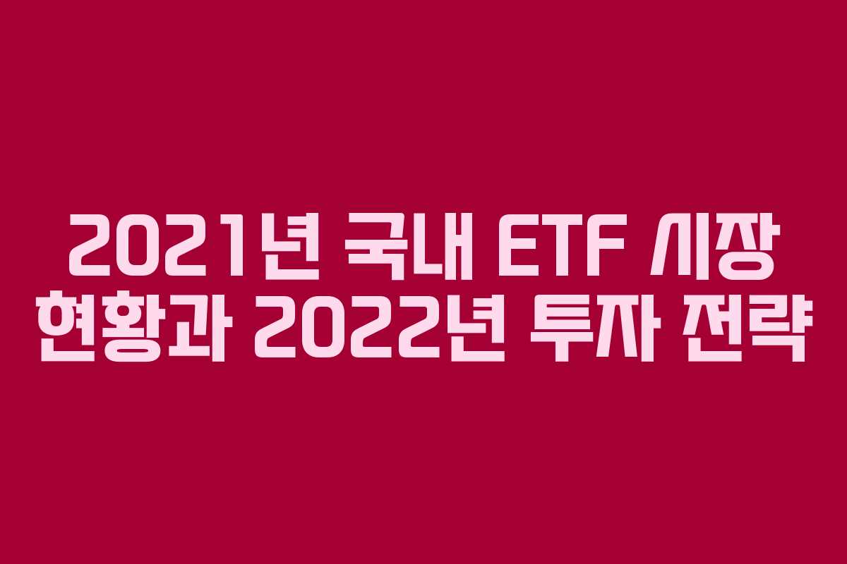 2021년 국내 ETF 시장 현황과 2022년 투자 전략