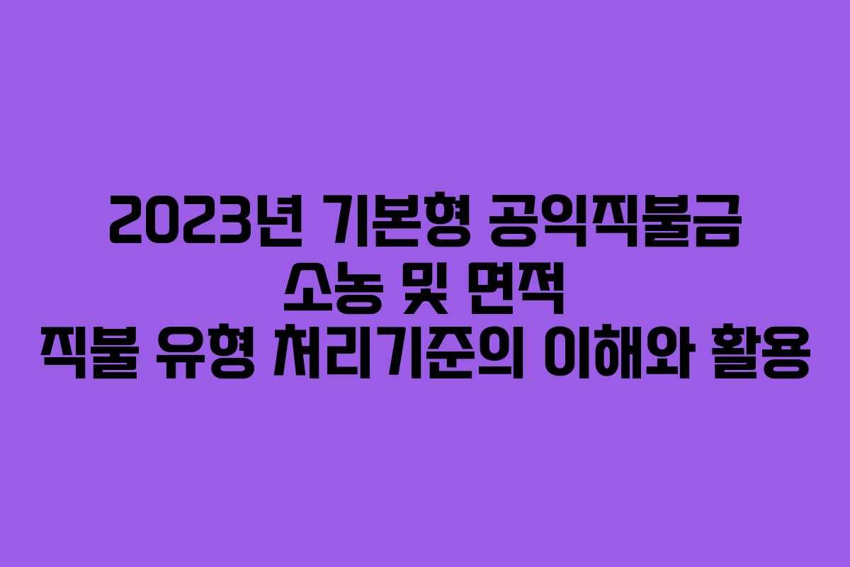 2023년 기본형 공익직불금 소농 및 면적 직불 유형 처리기준의 이해와 활용