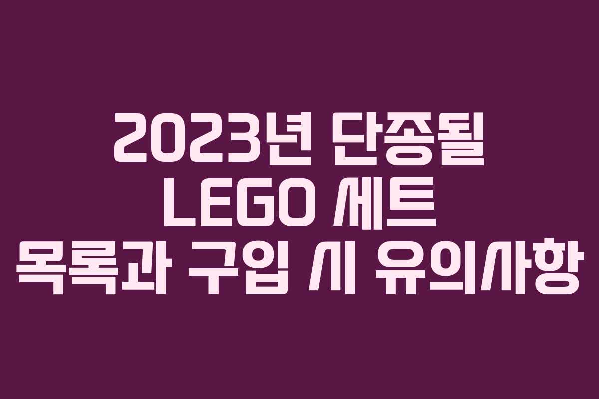 2023년 단종될 LEGO 세트 목록과 구입 시 유의사항