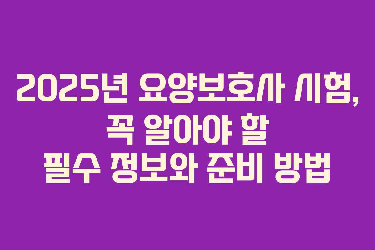 2025년 요양보호사 시험, 꼭 알아야 할 필수 정보와 준비 방법