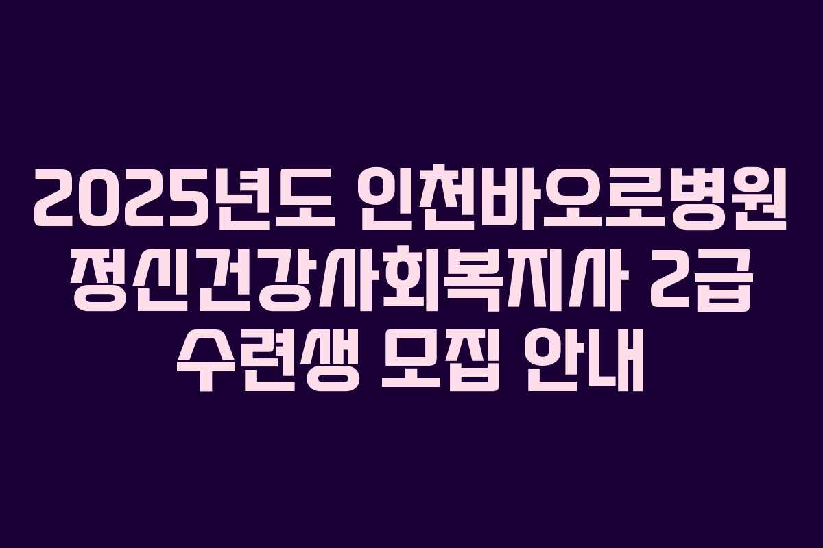 2025년도 인천바오로병원 정신건강사회복지사 2급 수련생 모집 안내