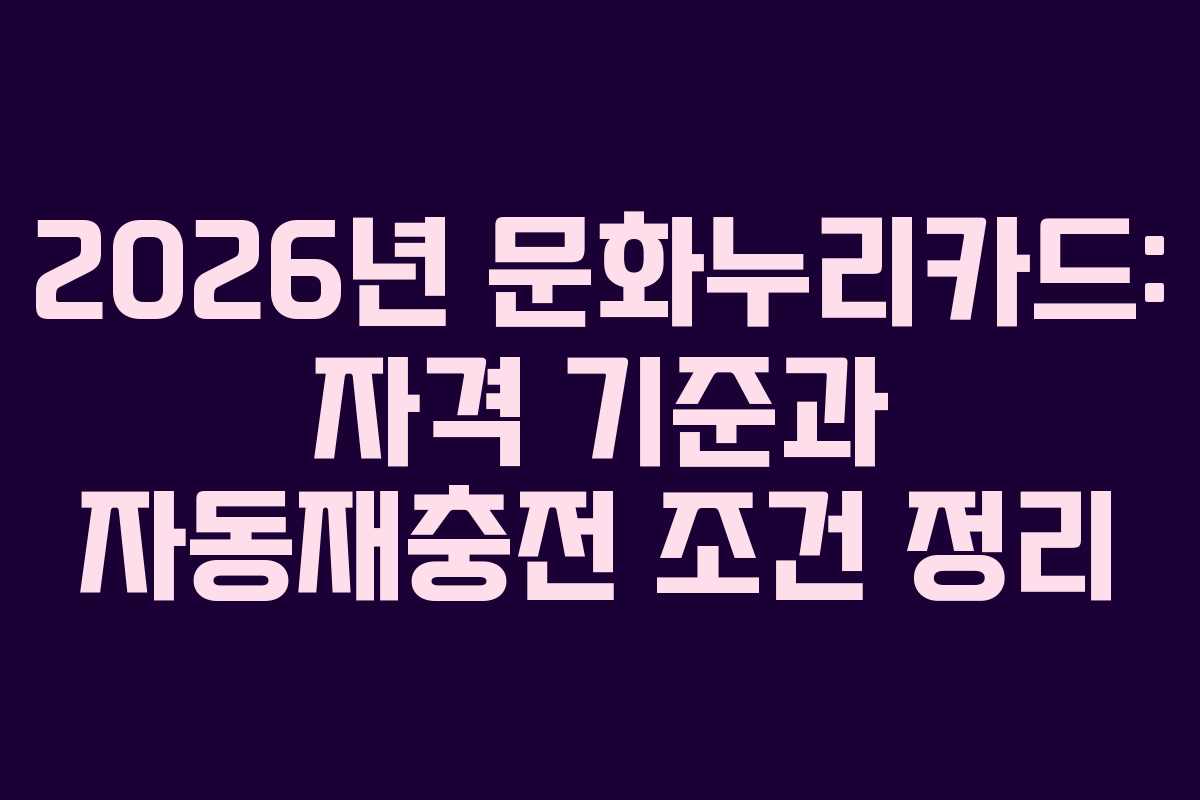 2026년 문화누리카드: 자격 기준과 자동재충전 조건 정리
