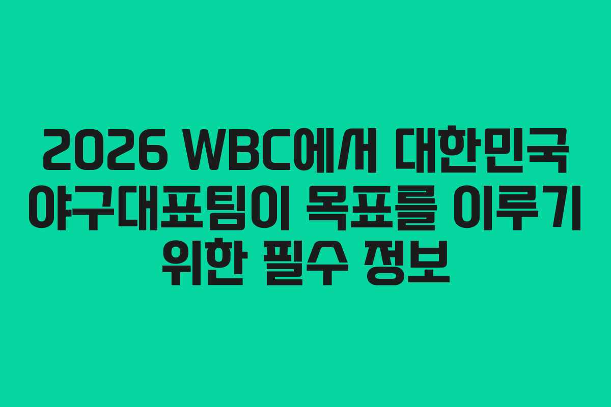 2026 WBC에서 대한민국 야구대표팀이 목표를 이루기 위한 필수 정보