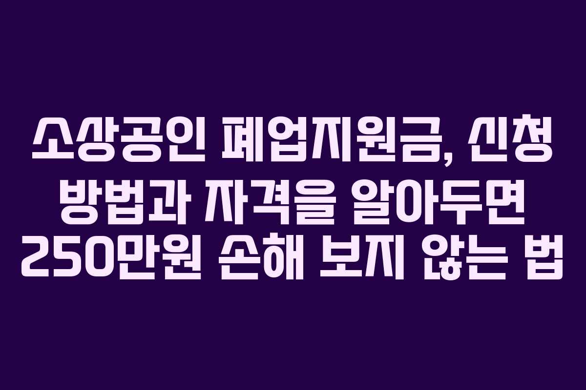 소상공인 폐업지원금, 신청 방법과 자격을 알아두면 250만원 손해 보지 않는 법