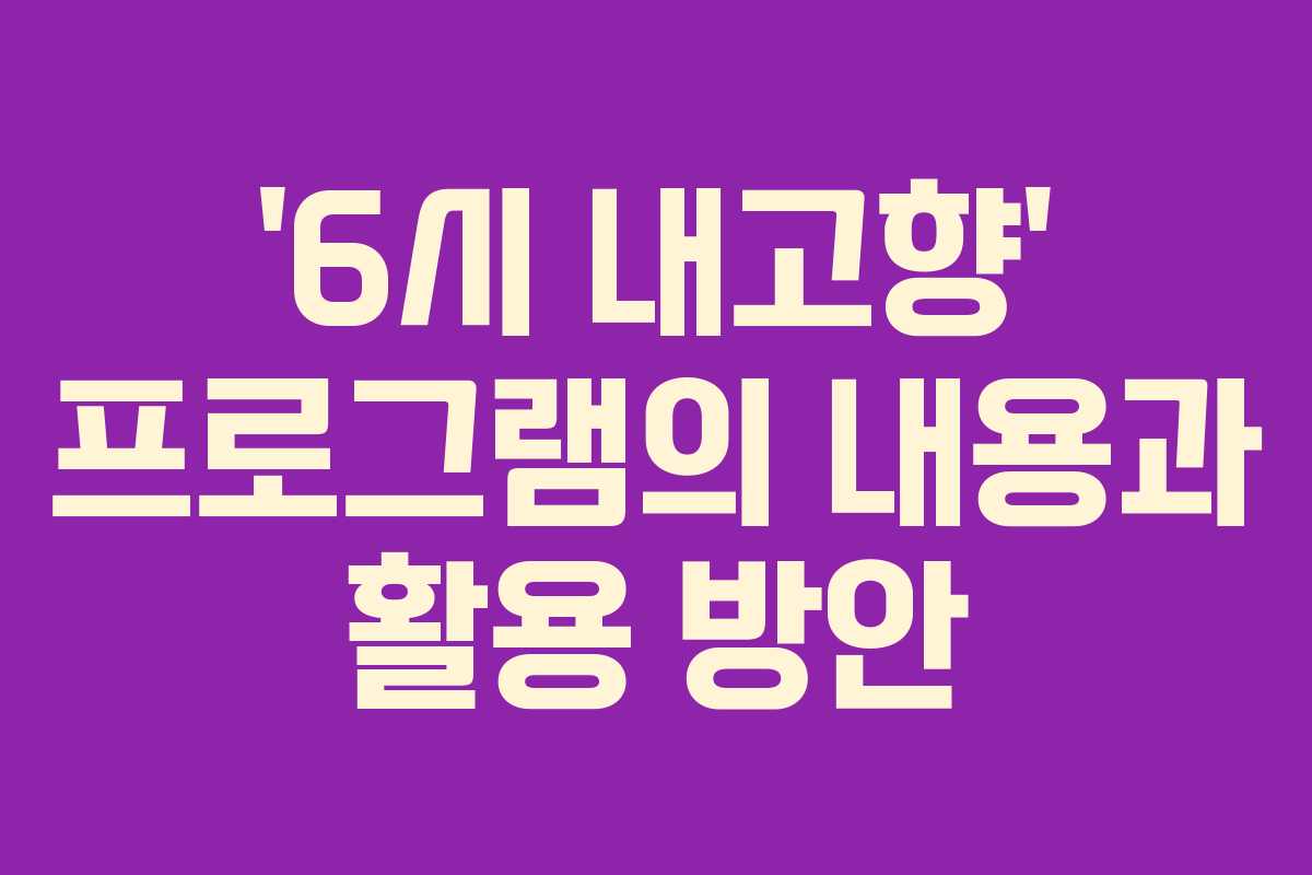 ‘6시 내고향’ 프로그램의 내용과 활용 방안