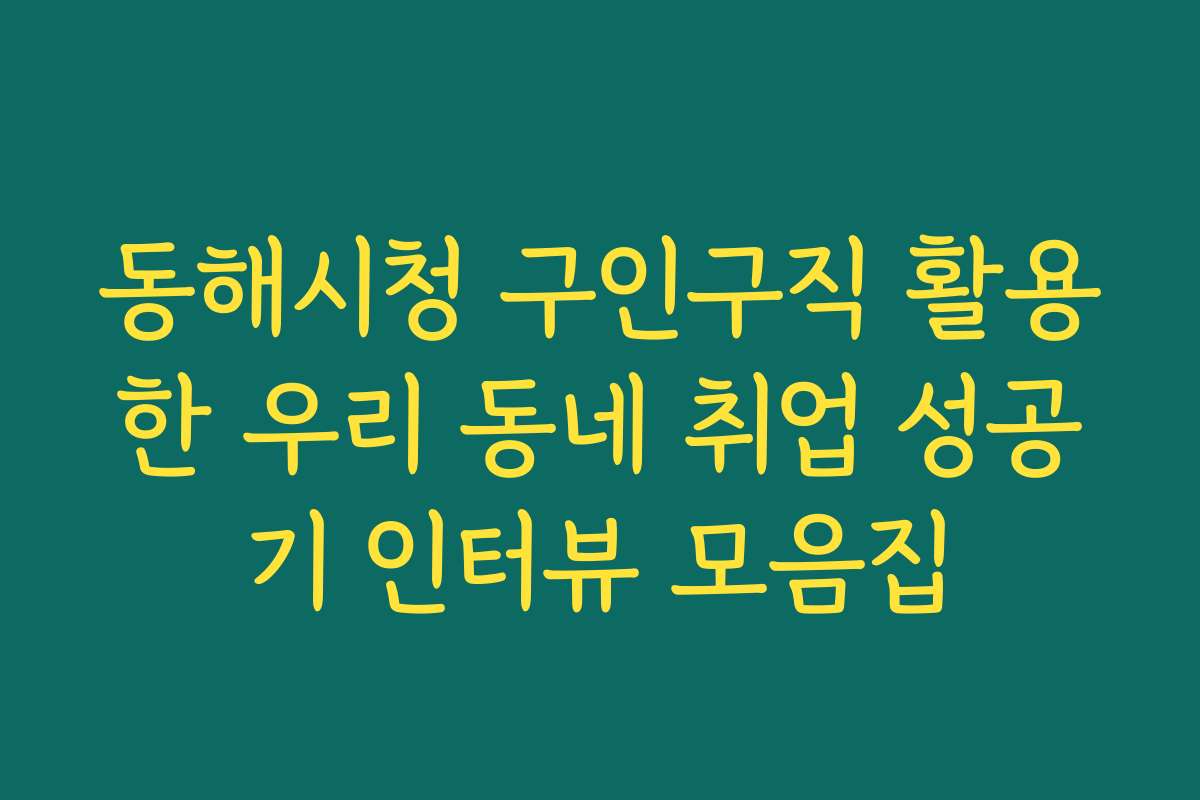 동해시청 구인구직 활용한 우리 동네 취업 성공기 인터뷰 모음집