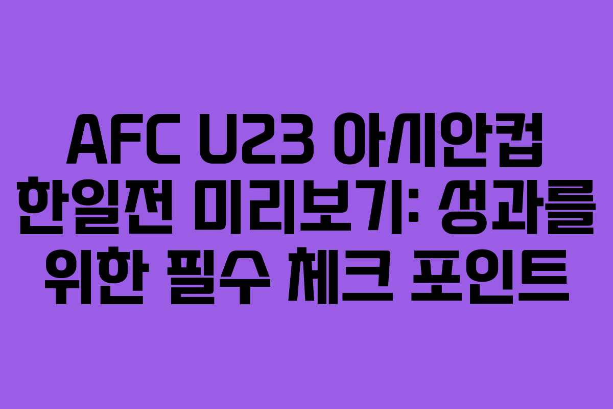 AFC U23 아시안컵 한일전 미리보기: 성과를 위한 필수 체크 포인트