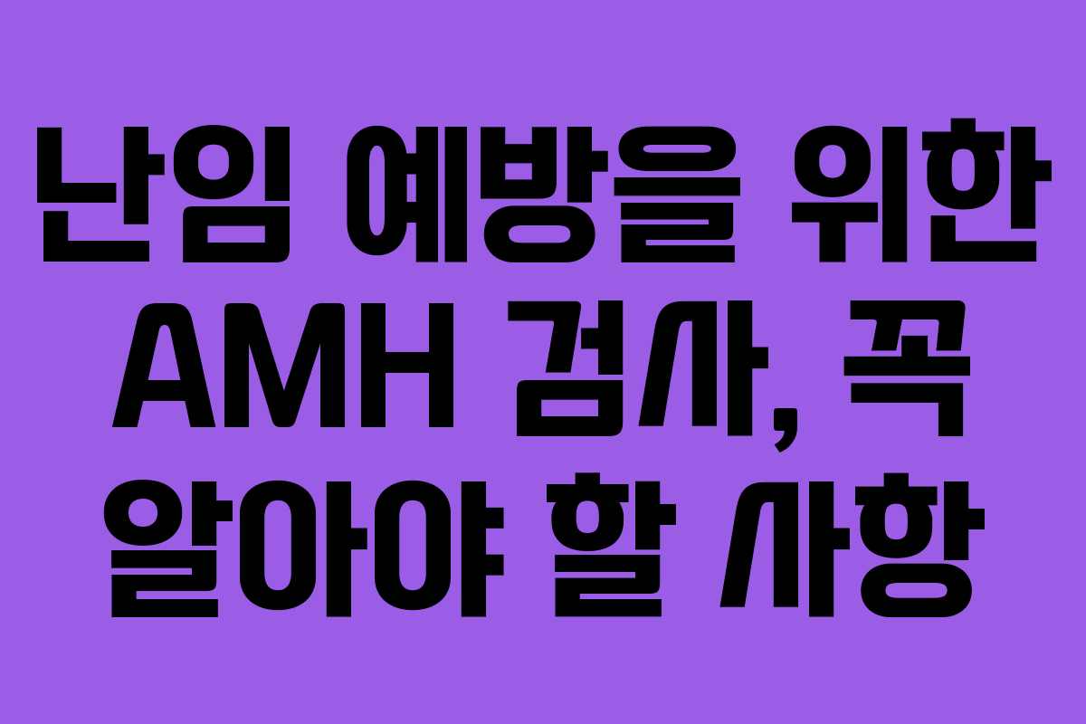 난임 예방을 위한 AMH 검사, 꼭 알아야 할 사항
