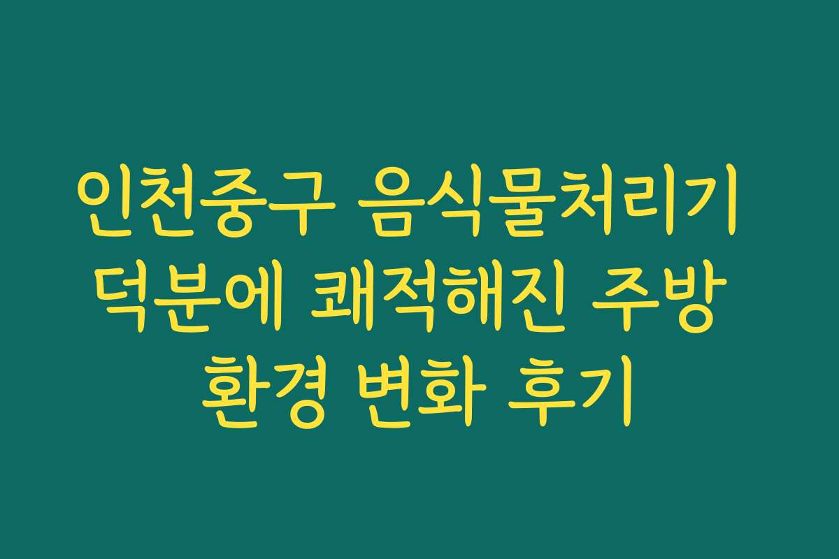 인천중구 음식물처리기 덕분에 쾌적해진 주방 환경 변화 후기