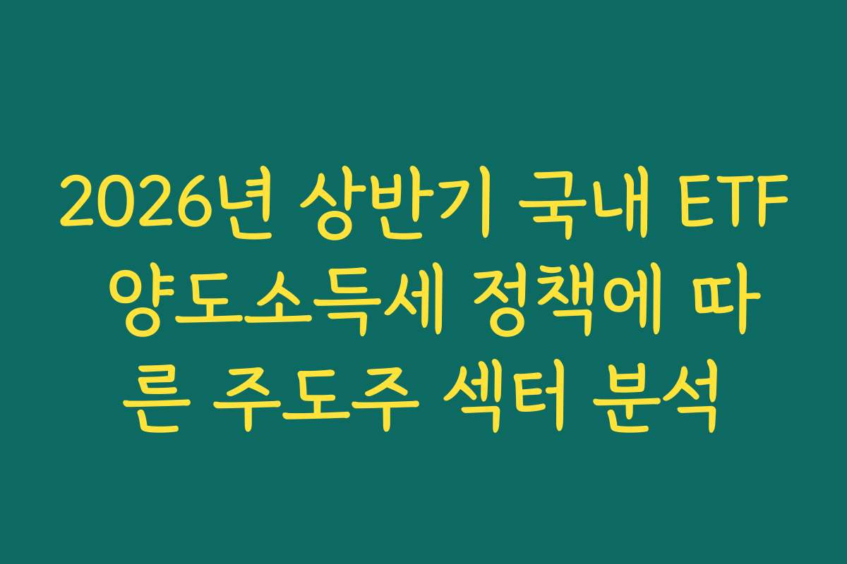 2026년 상반기 국내 ETF 양도소득세 정책에 따른 주도주 섹터 분석