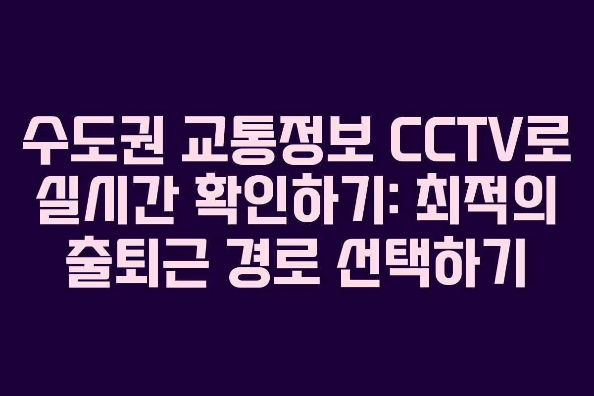 수도권 교통정보 CCTV로 실시간 확인하기: 최적의 출퇴근 경로 선택하기