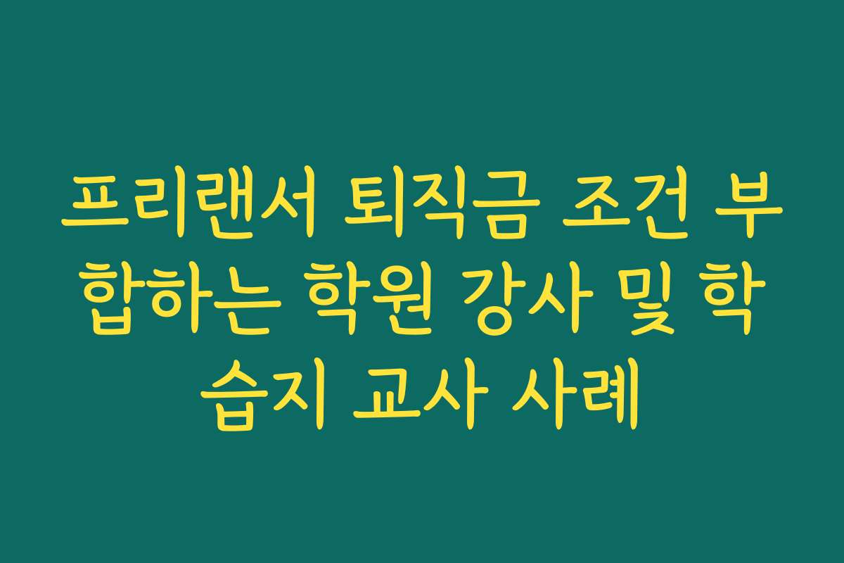 프리랜서 퇴직금 조건 부합하는 학원 강사 및 학습지 교사 사례