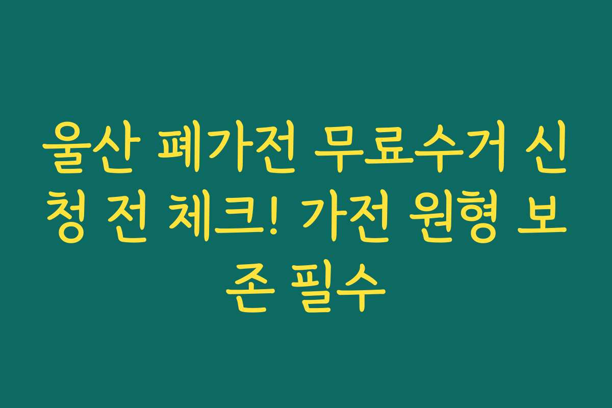 울산 폐가전 무료수거 신청 전 체크! 가전 원형 보존 필수