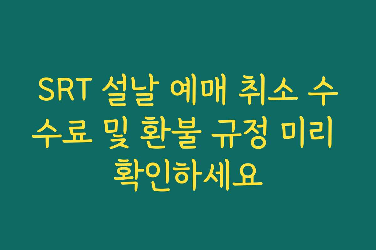 SRT 설날 예매 취소 수수료 및 환불 규정 미리 확인하세요