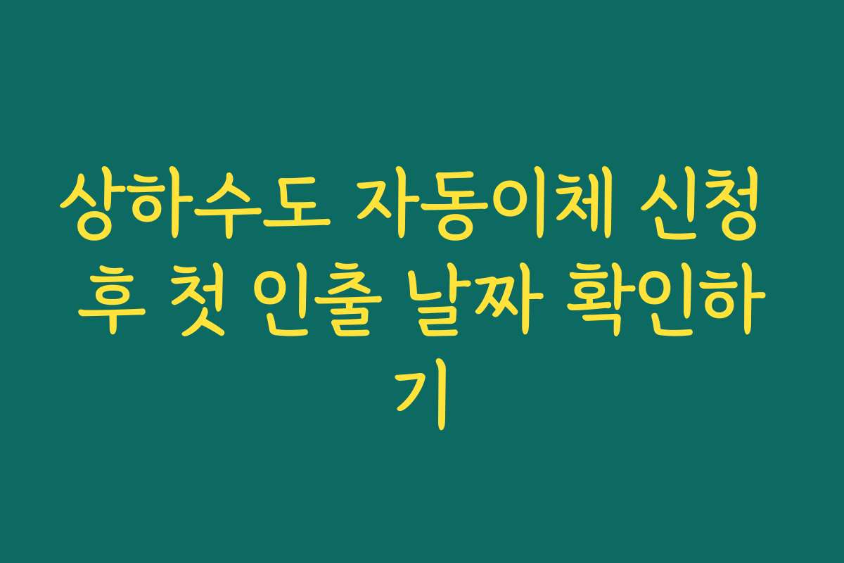 상하수도 자동이체 신청 후 첫 인출 날짜 확인하기