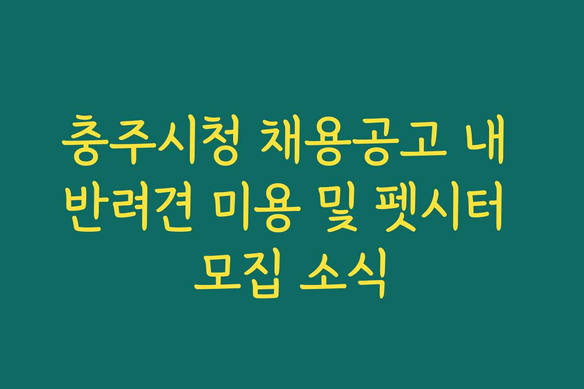 충주시청 채용공고 내 반려견 미용 및 펫시터 모집 소식