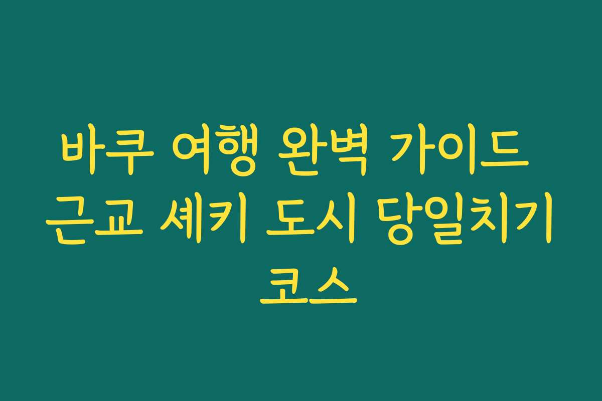 바쿠 여행 완벽 가이드 근교 셰키 도시 당일치기 코스