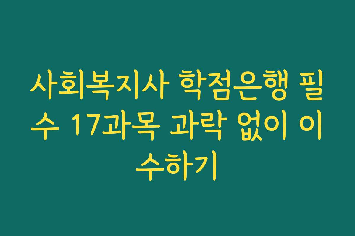 사회복지사 학점은행 필수 17과목 과락 없이 이수하기
