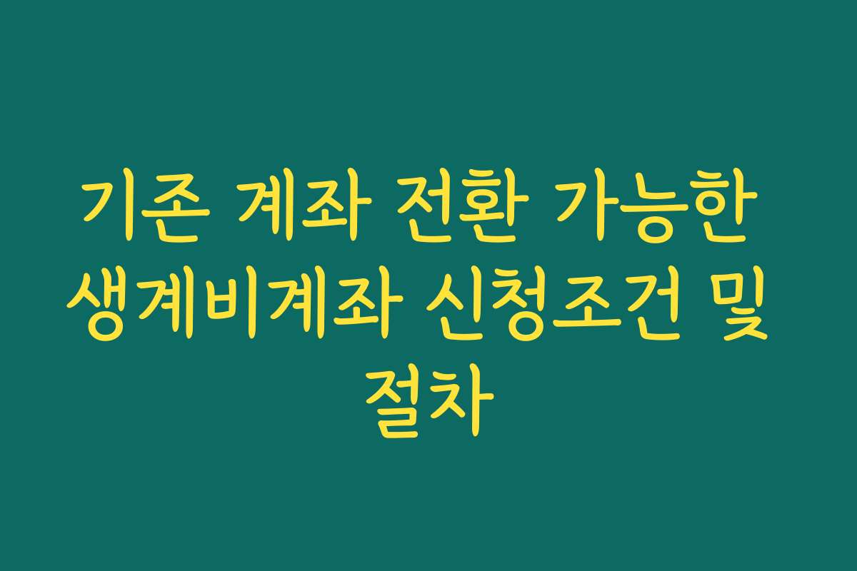 기존 계좌 전환 가능한 생계비계좌 신청조건 및 절차