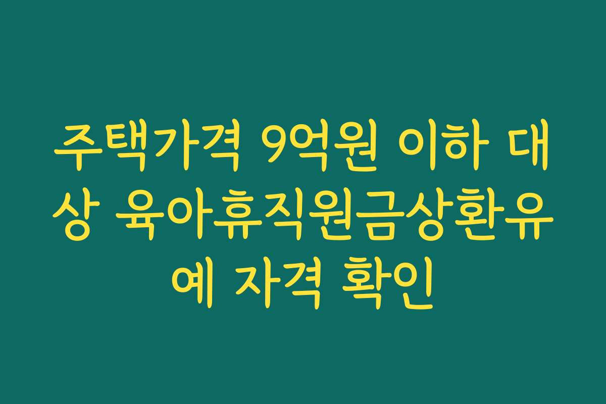 주택가격 9억원 이하 대상 육아휴직원금상환유예 자격 확인