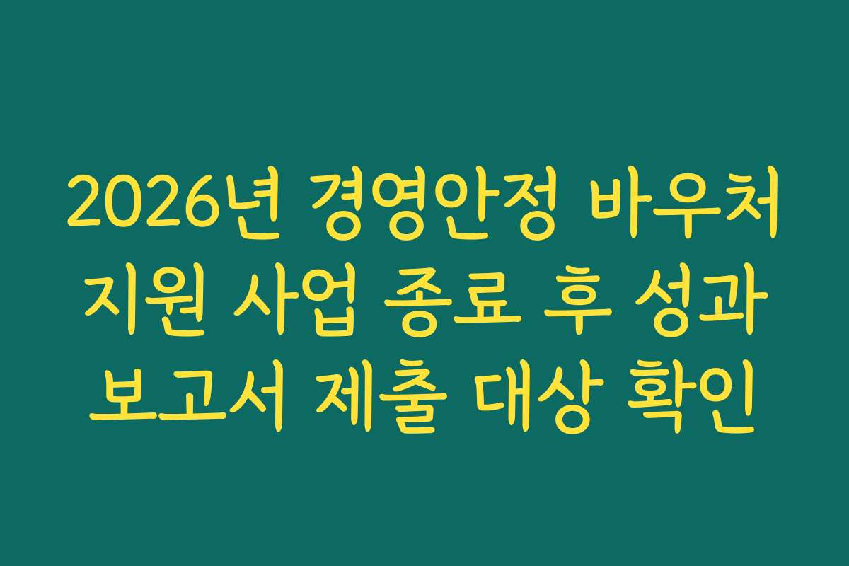 2026년 경영안정 바우처 지원 사업 종료 후 성과 보고서 제출 대상 확인
