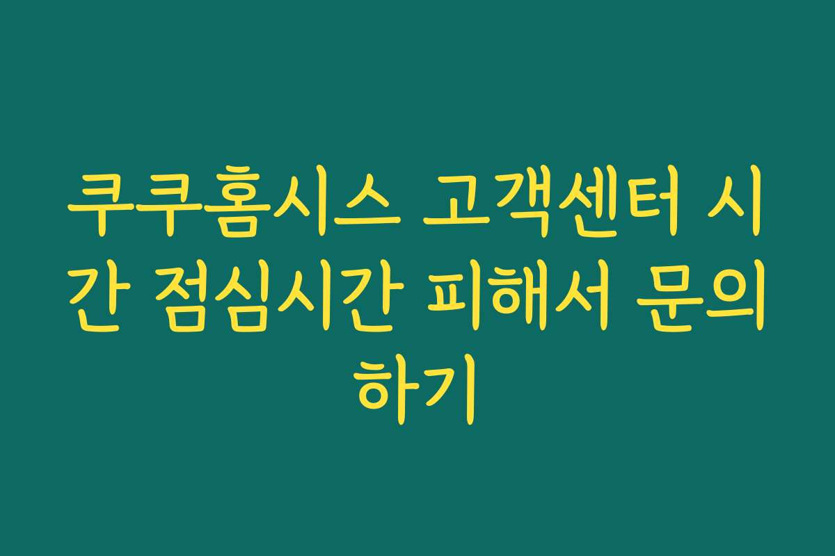 쿠쿠홈시스 고객센터 시간 점심시간 피해서 문의하기