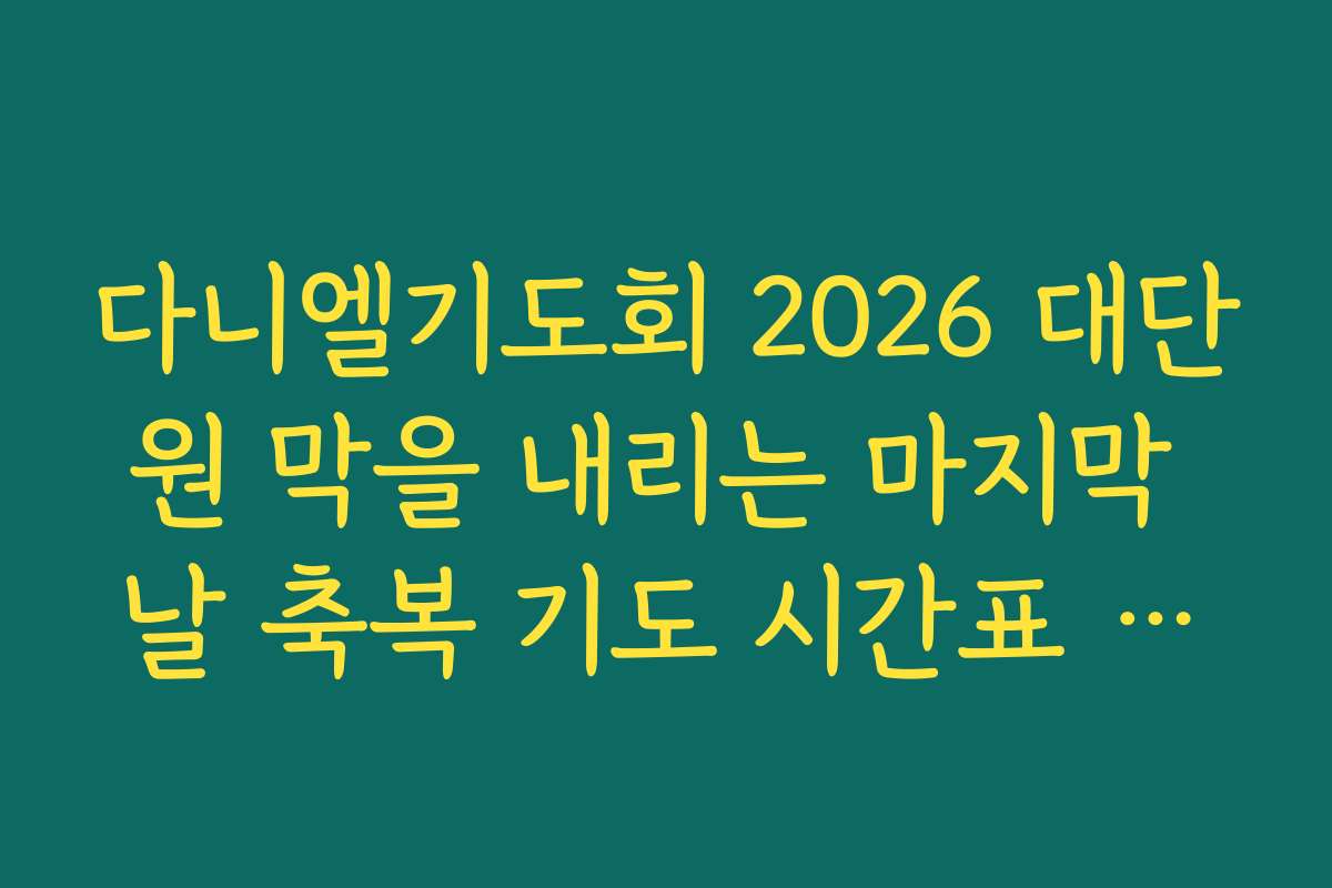 다니엘기도회 2026 대단원 막을 내리는 마지막 날 축복 기도 시간표 안내