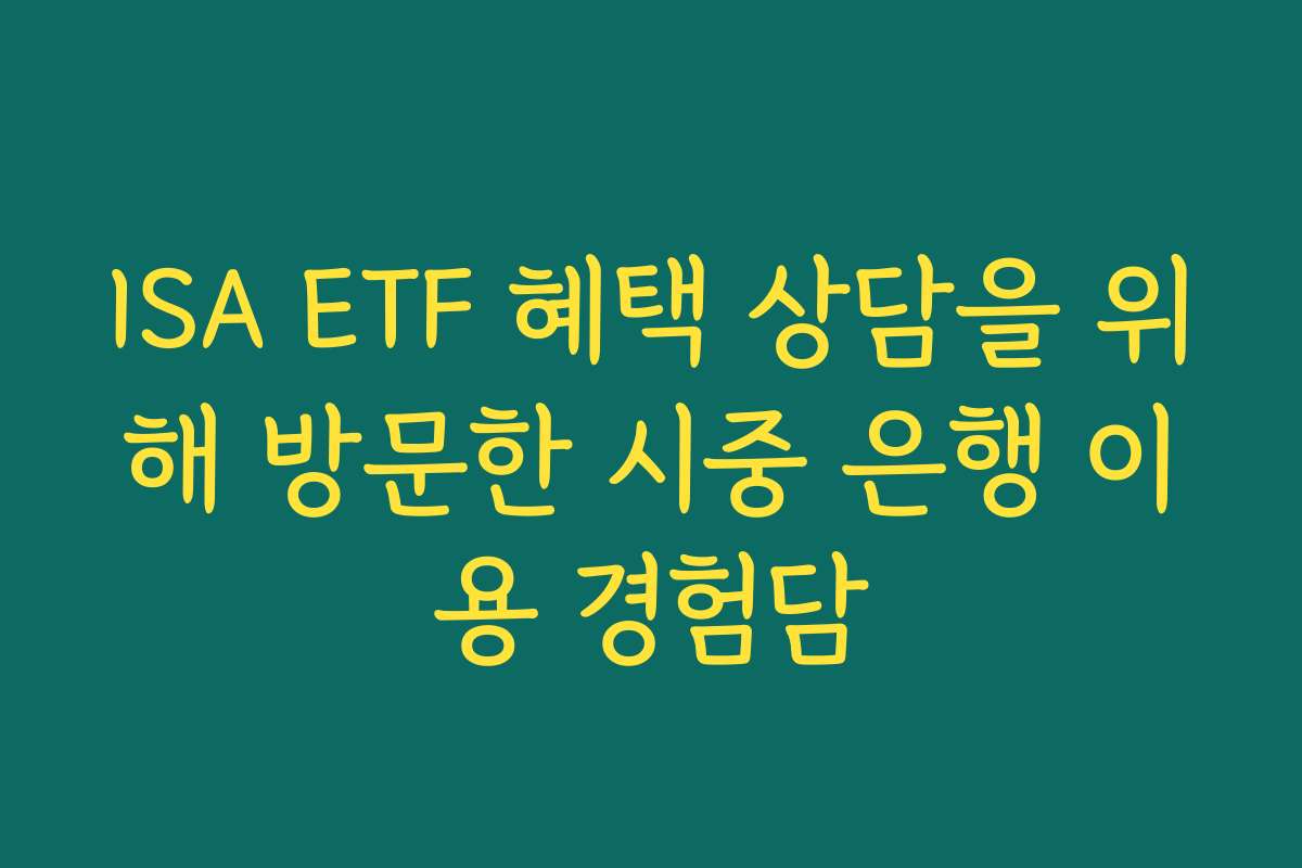 ISA ETF 혜택 상담을 위해 방문한 시중 은행 이용 경험담