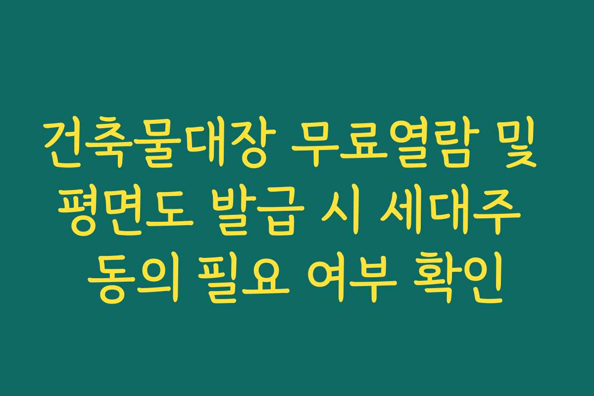 건축물대장 무료열람 및 평면도 발급 시 세대주 동의 필요 여부 확인