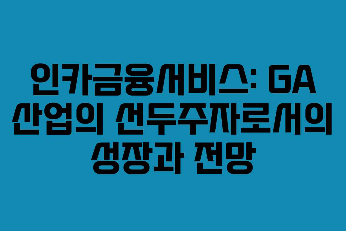 인카금융서비스: GA 산업의 선두주자로서의 성장과 전망