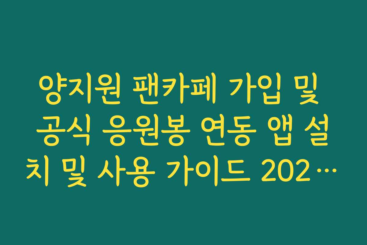 양지원 팬카페 가입 및 공식 응원봉 연동 앱 설치 및 사용 가이드 2026년판