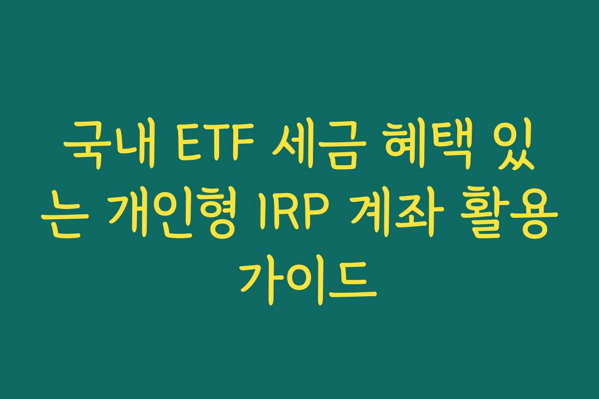 국내 ETF 세금 혜택 있는 개인형 IRP 계좌 활용 가이드